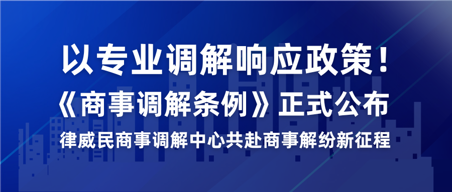 以专业调解响应政策！《商事调解条例》正式公布，律威民商事调解中心共赴商事解纷新征程